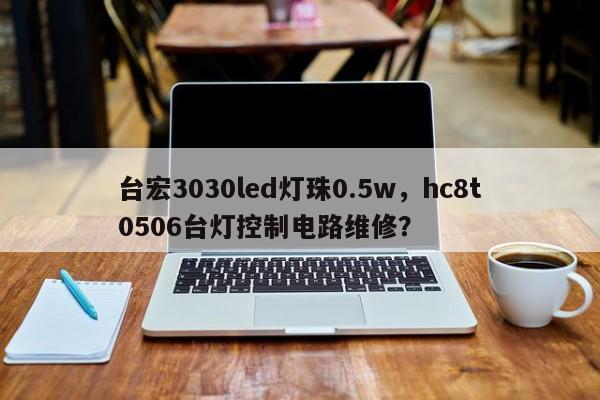 台宏3030led灯珠0.5w，hc8t0506台灯控制电路维修？-第1张图片-LED灯珠-LED灯珠贴片-LED灯珠厂家台宏光电