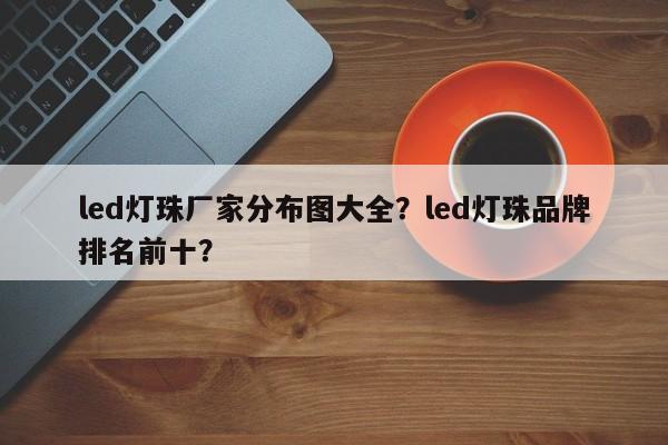 led灯珠厂家分布图大全?led灯珠品牌排名前十?-第1张图片-LED灯珠-LED灯珠贴片-LED灯珠厂家台宏光电 led灯珠厂家分布图大全?led灯珠品牌排名前十?-第1张图片-LED灯珠-LED灯珠贴片-LED灯珠厂家台宏光电