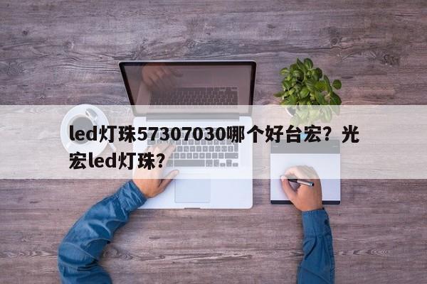 led灯珠57307030哪个好台宏?光宏led灯珠?-第1张图片-LED灯珠-LED灯珠贴片-LED灯珠厂家台宏光电 led灯珠57307030哪个好台宏?光宏led灯珠?-第1张图片-LED灯珠-LED灯珠贴片-LED灯珠厂家台宏光电