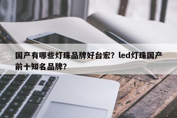 国产有哪些灯珠品牌好台宏?led灯珠国产前十知名品牌?-第1张图片-LED灯珠-LED灯珠贴片-LED灯珠厂家台宏光电 国产有哪些灯珠品牌好台宏?led灯珠国产前十知名品牌?-第1张图片-LED灯珠-LED灯珠贴片-LED灯珠厂家台宏光电