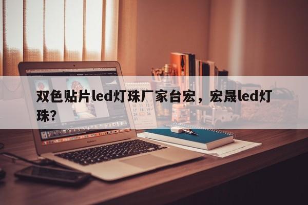 双色贴片led灯珠厂家台宏,宏晟led灯珠?-第1张图片-LED灯珠-LED灯珠贴片-LED灯珠厂家台宏光电 双色贴片led灯珠厂家台宏,宏晟led灯珠?-第1张图片-LED灯珠-LED灯珠贴片-LED灯珠厂家台宏光电