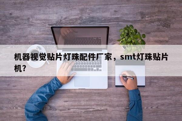 机器视觉贴片灯珠配件厂家,smt灯珠贴片机?-第1张图片-LED灯珠-LED灯珠贴片-LED灯珠厂家台宏光电 机器视觉贴片灯珠配件厂家,smt灯珠贴片机?-第1张图片-LED灯珠-LED灯珠贴片-LED灯珠厂家台宏光电