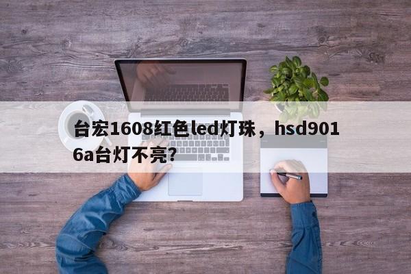 台宏1608红色led灯珠，hsd9016a台灯不亮？-第1张图片-LED灯珠-LED灯珠贴片-LED灯珠厂家台宏光电