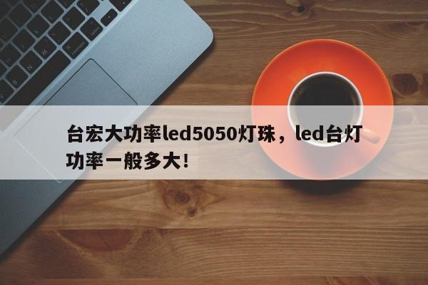台宏大功率led5050灯珠，led台灯功率一般多大！-第1张图片-LED灯珠-LED灯珠贴片-LED灯珠厂家台宏光电