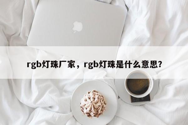 rgb灯珠厂家，rgb灯珠是什么意思？-第1张图片-LED灯珠-LED灯珠贴片-LED灯珠厂家台宏光电