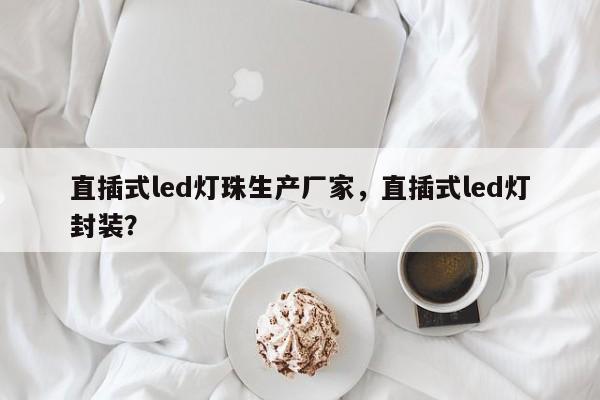 直插式led灯珠生产厂家,直插式led灯封装?-第1张图片-LED灯珠-LED灯珠贴片-LED灯珠厂家台宏光电 直插式led灯珠生产厂家,直插式led灯封装?-第1张图片-LED灯珠-LED灯珠贴片-LED灯珠厂家台宏光电