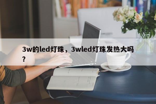 3w的led灯珠,3wled灯珠发热大吗?-第1张图片-LED灯珠-LED灯珠贴片-LED灯珠厂家台宏光电 3w的led灯珠,3wled灯珠发热大吗?-第1张图片-LED灯珠-LED灯珠贴片-LED灯珠厂家台宏光电
