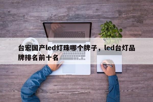 台宏国产led灯珠哪个牌子，led台灯品牌排名前十名-第1张图片-LED灯珠-LED灯珠贴片-LED灯珠厂家台宏光电
