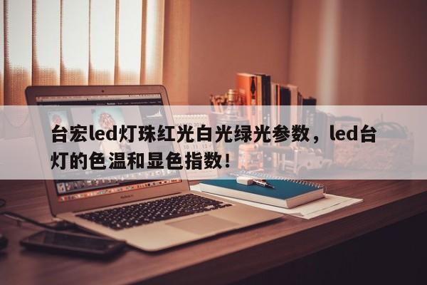 台宏led灯珠红光白光绿光参数，led台灯的色温和显色指数！-第1张图片-LED灯珠-LED灯珠贴片-LED灯珠厂家台宏光电