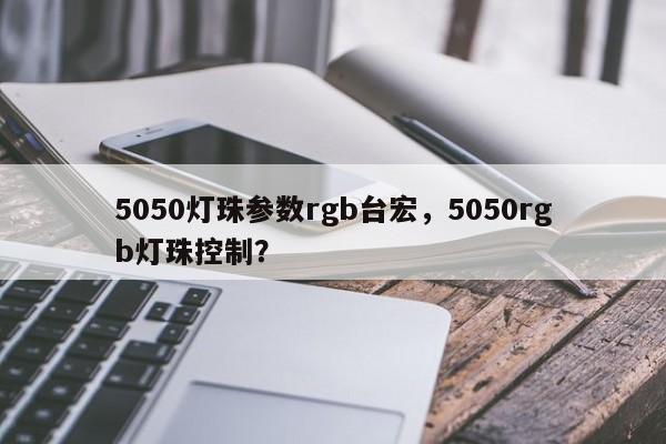 5050灯珠参数rgb台宏，5050rgb灯珠控制？-第1张图片-LED灯珠-LED灯珠贴片-LED灯珠厂家台宏光电
