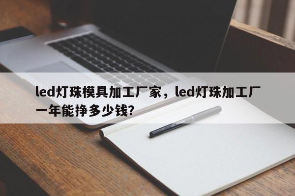 led灯珠模具加工厂家，led灯珠加工厂一年能挣多少钱？-第1张图片-LED灯珠-LED灯珠贴片-LED灯珠厂家台宏光电