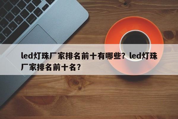 led灯珠厂家排名前十有哪些?led灯珠厂家排名前十名?-第1张图片-LED灯珠-LED灯珠贴片-LED灯珠厂家台宏光电 led灯珠厂家排名前十有哪些?led灯珠厂家排名前十名?-第1张图片-LED灯珠-LED灯珠贴片-LED灯珠厂家台宏光电