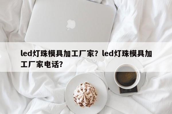 led灯珠模具加工厂家？led灯珠模具加工厂家电话？-第1张图片-LED灯珠-LED灯珠贴片-LED灯珠厂家台宏光电