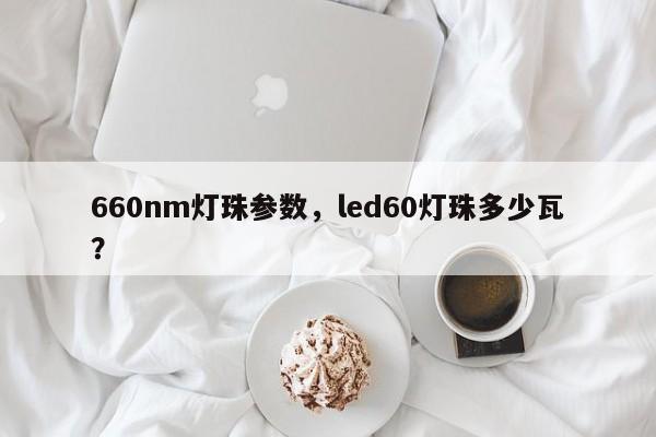 660nm灯珠参数，led60灯珠多少瓦？-第1张图片-LED灯珠-LED灯珠贴片-LED灯珠厂家台宏光电