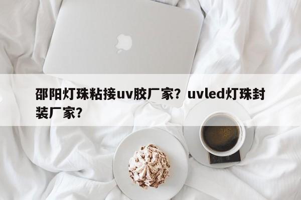 邵阳灯珠粘接uv胶厂家？uvled灯珠封装厂家？-第1张图片-LED灯珠-LED灯珠贴片-LED灯珠厂家台宏光电