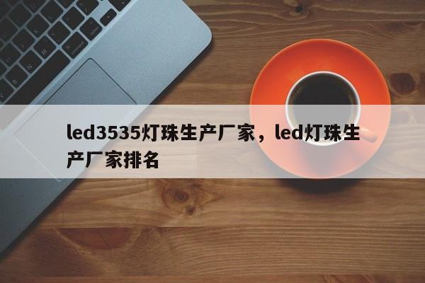 led3535灯珠生产厂家，led灯珠生产厂家排名-第1张图片-LED灯珠-LED灯珠贴片-LED灯珠厂家台宏光电