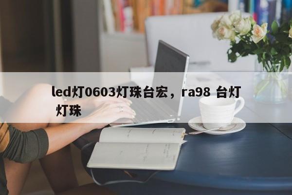 led灯0603灯珠台宏，ra98 台灯 灯珠-第1张图片-LED灯珠-LED灯珠贴片-LED灯珠厂家台宏光电
