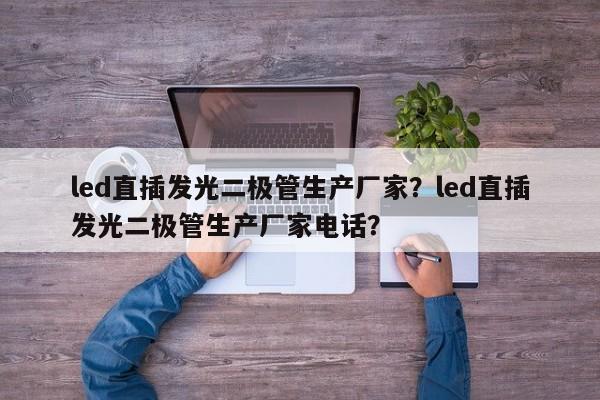 led直插发光二极管生产厂家？led直插发光二极管生产厂家电话？-第1张图片-LED灯珠-LED灯珠贴片-LED灯珠厂家台宏光电