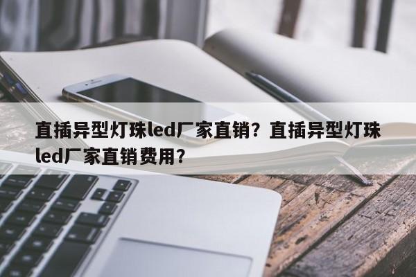 直插异型灯珠led厂家直销？直插异型灯珠led厂家直销费用？-第1张图片-LED灯珠-LED灯珠贴片-LED灯珠厂家台宏光电