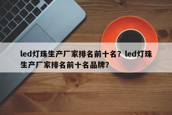led灯珠生产厂家排名前十名？led灯珠生产厂家排名前十名品牌？-第1张图片-LED灯珠-LED灯珠贴片-LED灯珠厂家台宏光电
