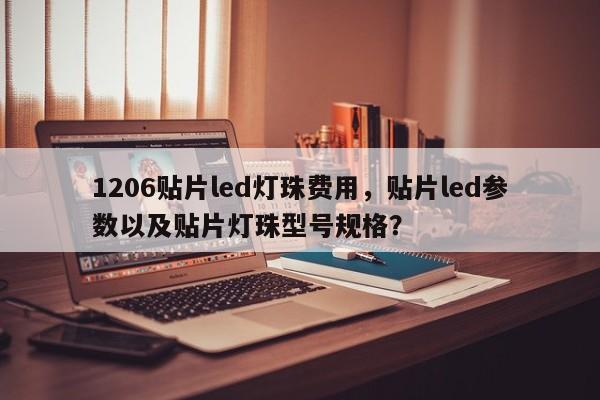 1206贴片led灯珠费用，贴片led参数以及贴片灯珠型号规格？-第1张图片-LED灯珠-LED灯珠贴片-LED灯珠厂家台宏光电