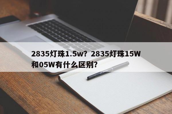 2835灯珠1.5w？2835灯珠15W和05W有什么区别？-第1张图片-LED灯珠-LED灯珠贴片-LED灯珠厂家台宏光电