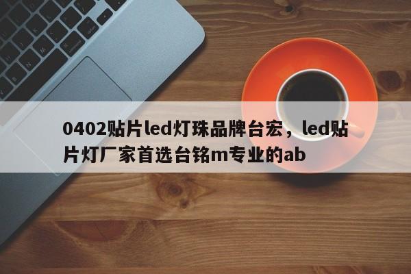 0402贴片led灯珠品牌台宏，led贴片灯厂家首选台铭m专业的ab-第1张图片-LED灯珠-LED灯珠贴片-LED灯珠厂家台宏光电