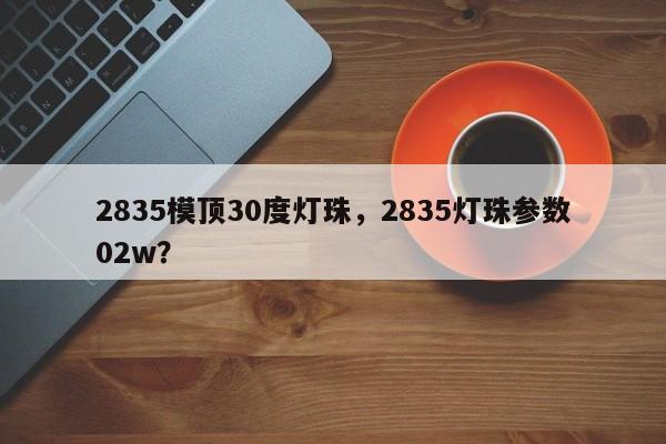 2835模顶30度灯珠，2835灯珠参数02w？-第1张图片-LED灯珠-LED灯珠贴片-LED灯珠厂家台宏光电