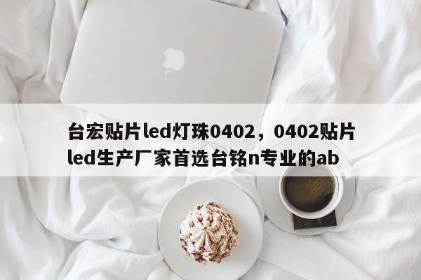 台宏贴片led灯珠0402，0402贴片led生产厂家首选台铭n专业的ab-第1张图片-LED灯珠-LED灯珠贴片-LED灯珠厂家台宏光电