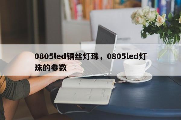0805led铜丝灯珠，0805led灯珠的参数-第1张图片-LED灯珠-LED灯珠贴片-LED灯珠厂家台宏光电
