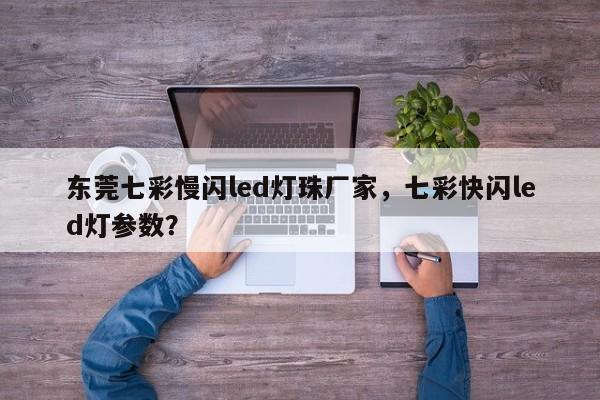 东莞七彩慢闪led灯珠厂家，七彩快闪led灯参数？-第1张图片-LED灯珠-LED灯珠贴片-LED灯珠厂家台宏光电