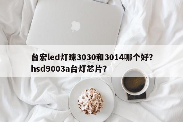 台宏led灯珠3030和3014哪个好？hsd9003a台灯芯片？-第1张图片-LED灯珠-LED灯珠贴片-LED灯珠厂家台宏光电