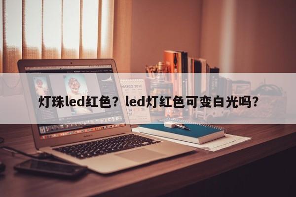 灯珠led红色?led灯红色可变白光吗?-第1张图片-LED灯珠-LED灯珠贴片-LED灯珠厂家台宏光电 灯珠led红色?led灯红色可变白光吗?-第1张图片-LED灯珠-LED灯珠贴片-LED灯珠厂家台宏光电