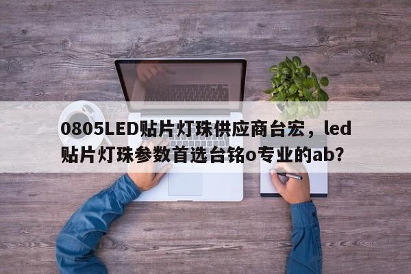 0805LED贴片灯珠供应商台宏,led贴片灯珠参数首选台铭o专业的ab?-第1张图片-LED灯珠-LED灯珠贴片-LED灯珠厂家台宏光电 0805LED贴片灯珠供应商台宏,led贴片灯珠参数首选台铭o专业的ab?-第1张图片-LED灯珠-LED灯珠贴片-LED灯珠厂家台宏光电