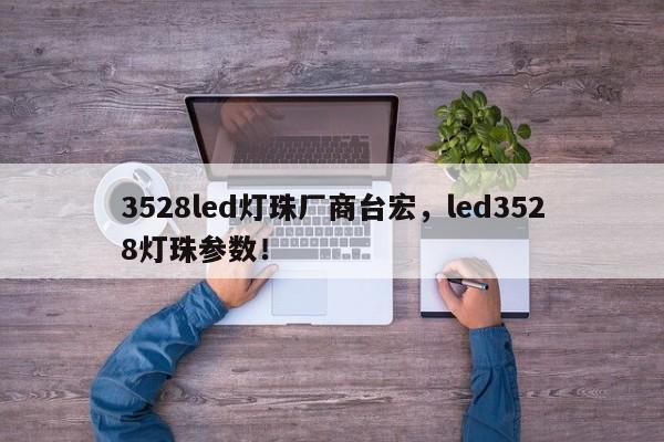 3528led灯珠厂商台宏,led3528灯珠参数!-第1张图片-LED灯珠-LED灯珠贴片-LED灯珠厂家台宏光电 3528led灯珠厂商台宏,led3528灯珠参数!-第1张图片-LED灯珠-LED灯珠贴片-LED灯珠厂家台宏光电
