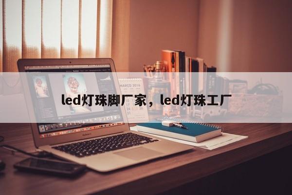led灯珠脚厂家，led灯珠工厂-第1张图片-LED灯珠-LED灯珠贴片-LED灯珠厂家台宏光电