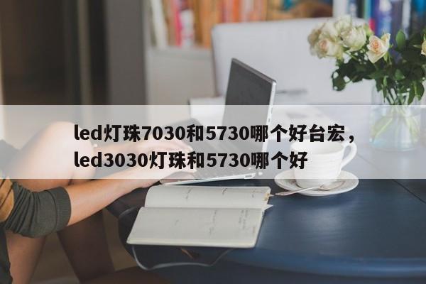 led灯珠7030和5730哪个好台宏，led3030灯珠和5730哪个好-第1张图片-LED灯珠-LED灯珠贴片-LED灯珠厂家台宏光电