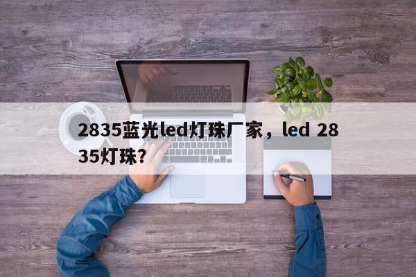 2835蓝光led灯珠厂家，led 2835灯珠？-第1张图片-LED灯珠-LED灯珠贴片-LED灯珠厂家台宏光电