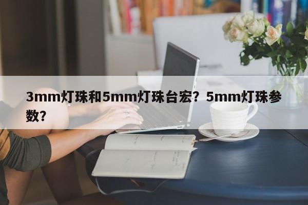 3mm灯珠和5mm灯珠台宏？5mm灯珠参数？-第1张图片-LED灯珠-LED灯珠贴片-LED灯珠厂家台宏光电