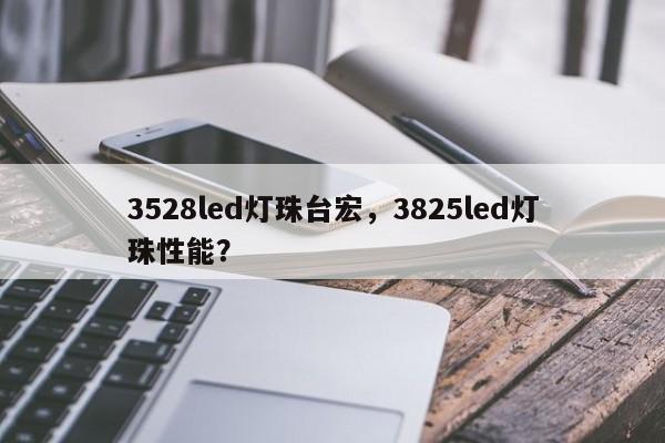 3528led灯珠台宏，3825led灯珠性能？-第1张图片-LED灯珠-LED灯珠贴片-LED灯珠厂家台宏光电
