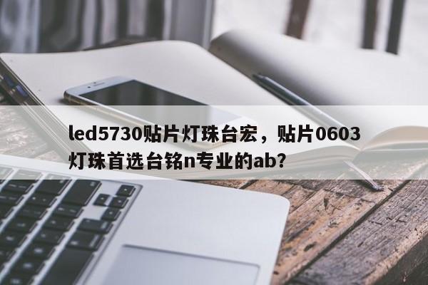 led5730贴片灯珠台宏,贴片0603灯珠首选台铭n专业的ab?-第1张图片-LED灯珠-LED灯珠贴片-LED灯珠厂家台宏光电 led5730贴片灯珠台宏,贴片0603灯珠首选台铭n专业的ab?-第1张图片-LED灯珠-LED灯珠贴片-LED灯珠厂家台宏光电