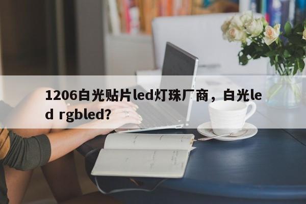 1206白光贴片led灯珠厂商，白光led rgbled？-第1张图片-LED灯珠-LED灯珠贴片-LED灯珠厂家台宏光电