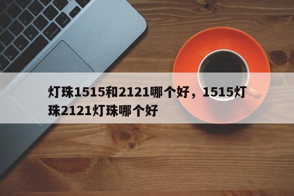 灯珠1515和2121哪个好,1515灯珠2121灯珠哪个好-第1张图片-LED灯珠-LED灯珠贴片-LED灯珠厂家台宏光电 灯珠1515和2121哪个好,1515灯珠2121灯珠哪个好-第1张图片-LED灯珠-LED灯珠贴片-LED灯珠厂家台宏光电