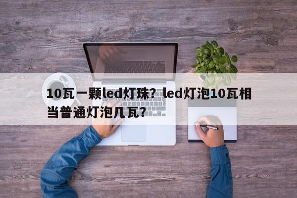 10瓦一颗led灯珠？led灯泡10瓦相当普通灯泡几瓦？-第1张图片-LED灯珠-LED灯珠贴片-LED灯珠厂家台宏光电