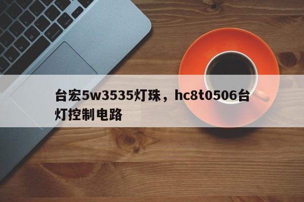台宏5w3535灯珠，hc8t0506台灯控制电路-第1张图片-LED灯珠-LED灯珠贴片-LED灯珠厂家台宏光电