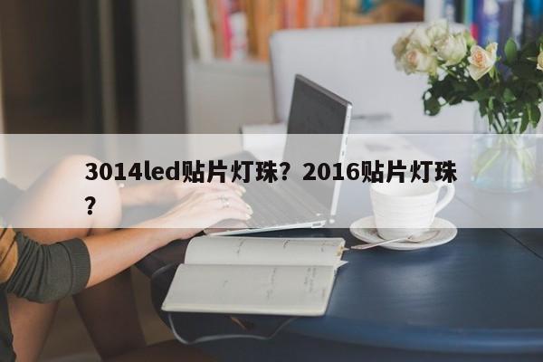 3014led贴片灯珠？2016贴片灯珠？-第1张图片-LED灯珠-LED灯珠贴片-LED灯珠厂家台宏光电