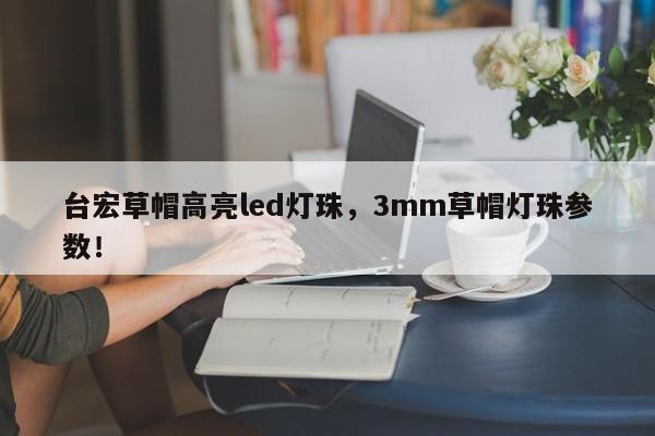 台宏草帽高亮led灯珠，3mm草帽灯珠参数！-第1张图片-LED灯珠-LED灯珠贴片-LED灯珠厂家台宏光电