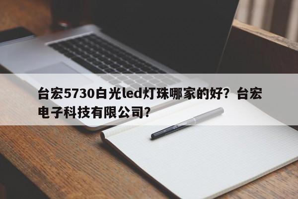 台宏5730白光led灯珠哪家的好?台宏电子科技有限公司?-第1张图片-LED灯珠-LED灯珠贴片-LED灯珠厂家台宏光电 台宏5730白光led灯珠哪家的好?台宏电子科技有限公司?-第1张图片-LED灯珠-LED灯珠贴片-LED灯珠厂家台宏光电