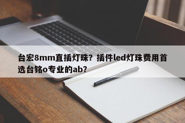 台宏8mm直插灯珠？插件led灯珠费用首选台铭o专业的ab？-第1张图片-LED灯珠-LED灯珠贴片-LED灯珠厂家台宏光电