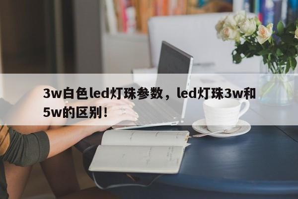 3w白色led灯珠参数，led灯珠3w和5w的区别！-第1张图片-LED灯珠-LED灯珠贴片-LED灯珠厂家台宏光电